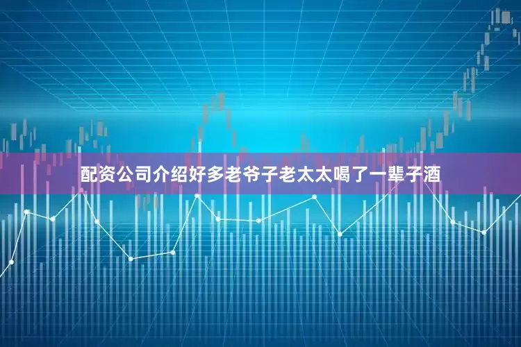 配资公司介绍好多老爷子老太太喝了一辈子酒