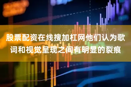 股票配资在线搜加杠网他们认为歌词和视觉呈现之间有明显的裂痕