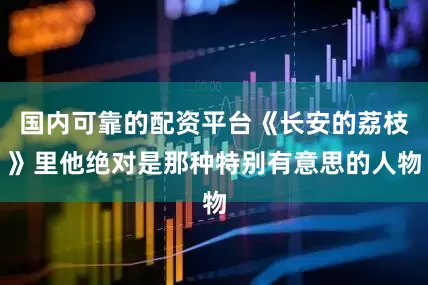 国内可靠的配资平台《长安的荔枝》里他绝对是那种特别有意思的人物
