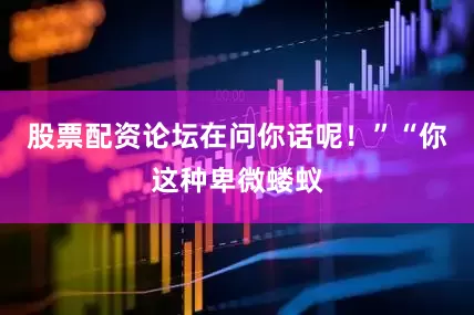 股票配资论坛在问你话呢！”“你这种卑微蝼蚁