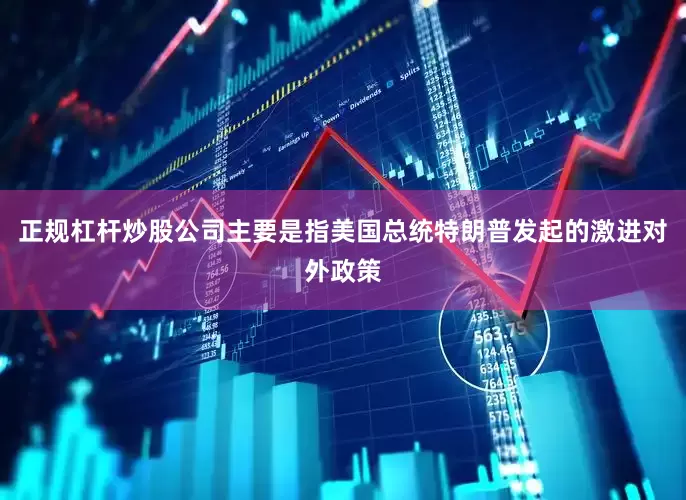 正规杠杆炒股公司主要是指美国总统特朗普发起的激进对外政策