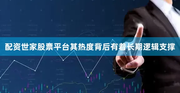 配资世家股票平台其热度背后有着长期逻辑支撑