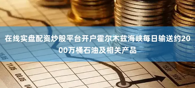 在线实盘配资炒股平台开户霍尔木兹海峡每日输送约2000万桶石油及相关产品