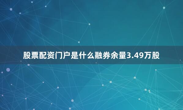 股票配资门户是什么融券余量3.49万股