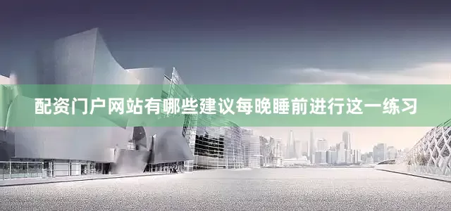 配资门户网站有哪些建议每晚睡前进行这一练习