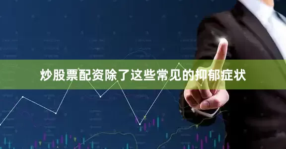 炒股票配资除了这些常见的抑郁症状