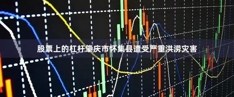 股票上的杠杆肇庆市怀集县遭受严重洪涝灾害