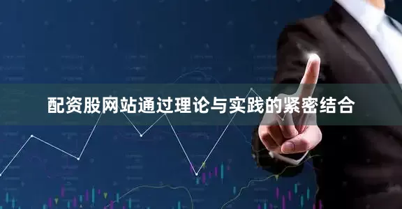 配资股网站通过理论与实践的紧密结合