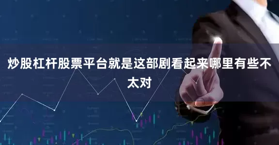 炒股杠杆股票平台就是这部剧看起来哪里有些不太对
