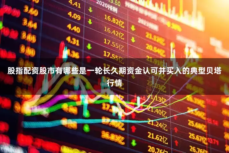 股指配资股市有哪些是一轮长久期资金认可并买入的典型贝塔行情