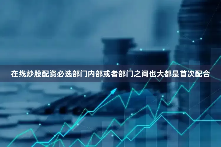 在线炒股配资必选部门内部或者部门之间也大都是首次配合