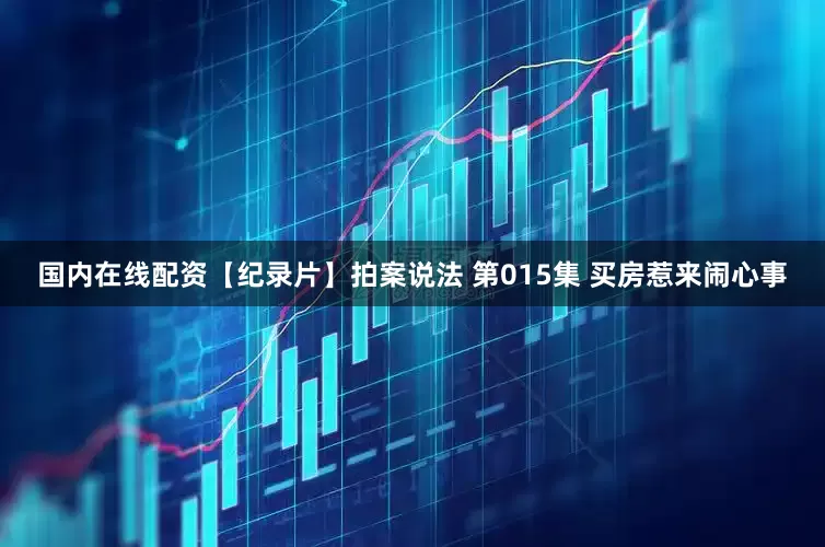 国内在线配资【纪录片】拍案说法 第015集 买房惹来闹心事