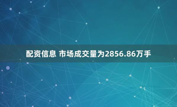 配资信息 　　市场成交量为2856.86万手