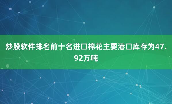 炒股软件排名前十名进口棉花主要港口库存为47.92万吨
