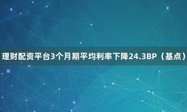 理财配资平台3个月期平均利率下降24.3BP（基点）