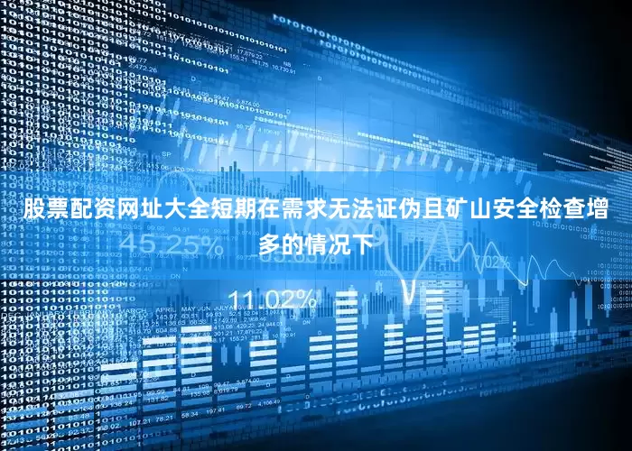 股票配资网址大全短期在需求无法证伪且矿山安全检查增多的情况下