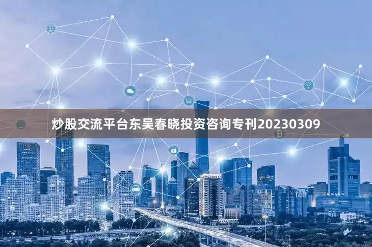 炒股交流平台东吴春晓投资咨询专刊20230309