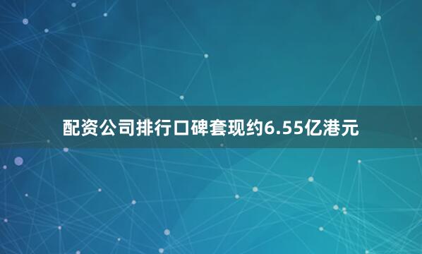 配资公司排行口碑套现约6.55亿港元
