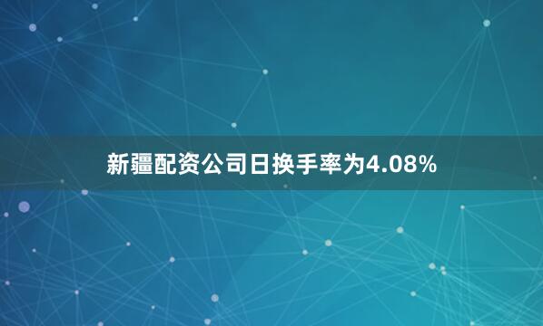 新疆配资公司日换手率为4.08%