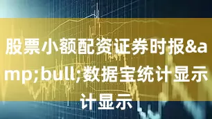 股票小额配资证券时报&bull;数据宝统计显示