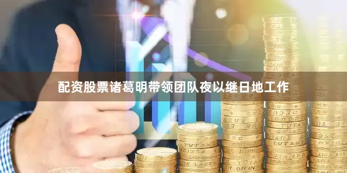 配资股票诸葛明带领团队夜以继日地工作