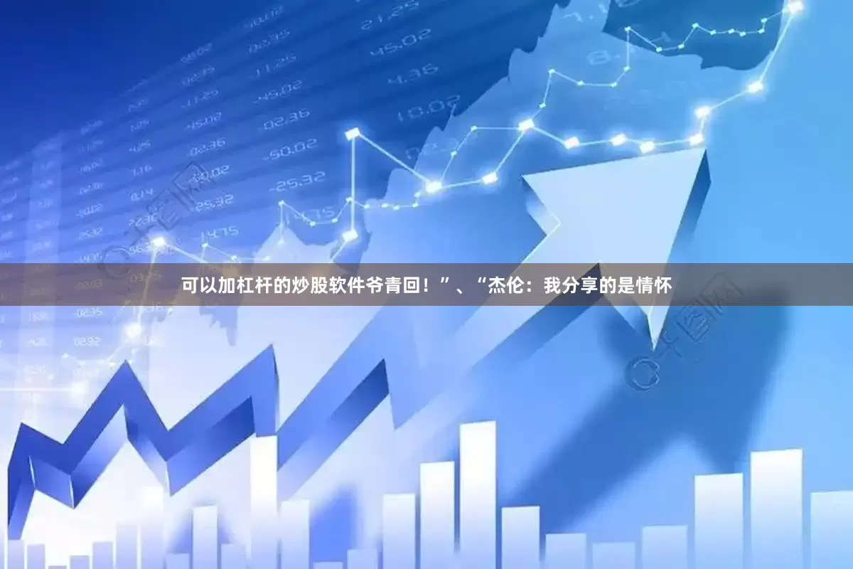可以加杠杆的炒股软件爷青回！”、“杰伦：我分享的是情怀