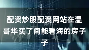 配资炒股配资网站在温哥华买了间能看海的房子