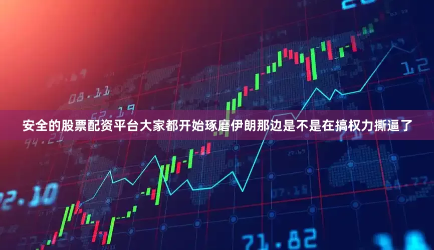 安全的股票配资平台大家都开始琢磨伊朗那边是不是在搞权力撕逼了