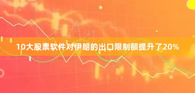10大股票软件对伊朗的出口限制额提升了20%