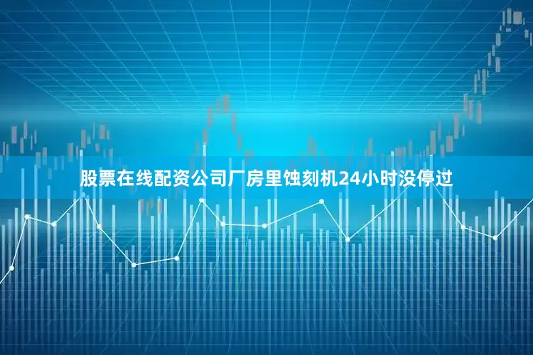 股票在线配资公司厂房里蚀刻机24小时没停过