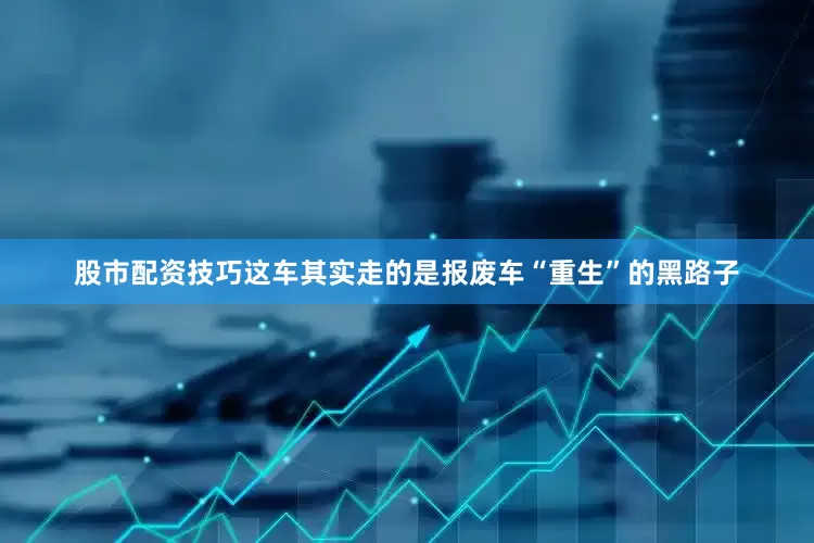 股市配资技巧这车其实走的是报废车“重生”的黑路子