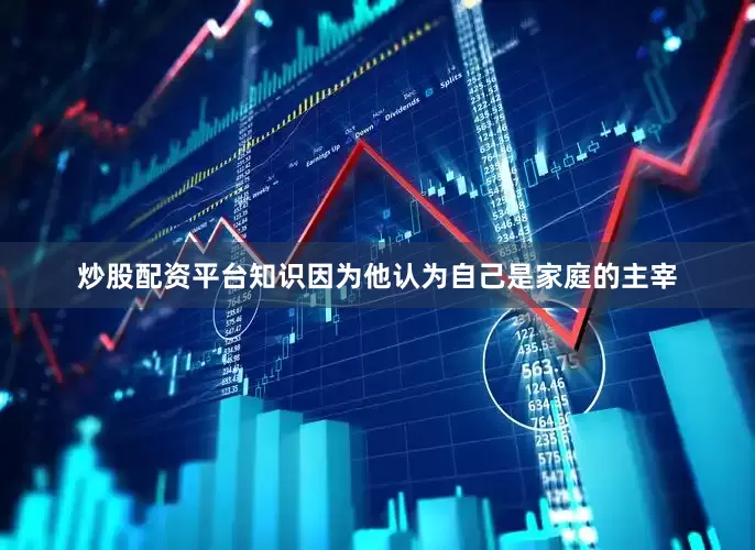 炒股配资平台知识因为他认为自己是家庭的主宰