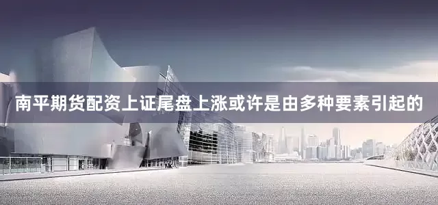 南平期货配资上证尾盘上涨或许是由多种要素引起的