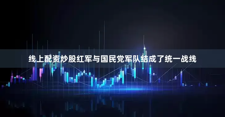 线上配资炒股红军与国民党军队结成了统一战线