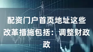 配资门户首页地址这些改革措施包括：调整财政