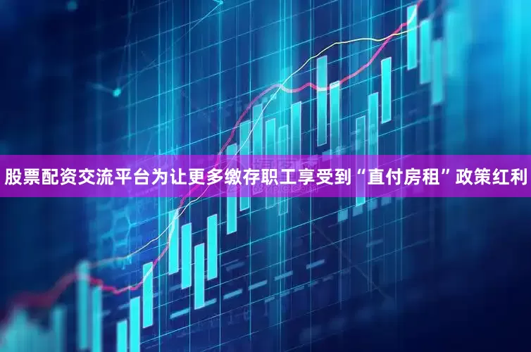 股票配资交流平台为让更多缴存职工享受到“直付房租”政策红利
