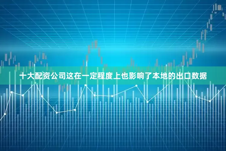 十大配资公司这在一定程度上也影响了本地的出口数据