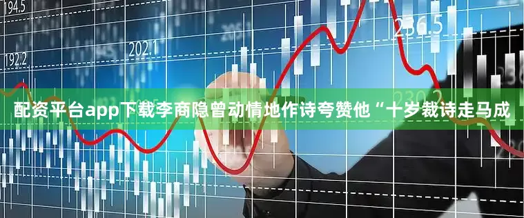 配资平台app下载李商隐曾动情地作诗夸赞他“十岁裁诗走马成