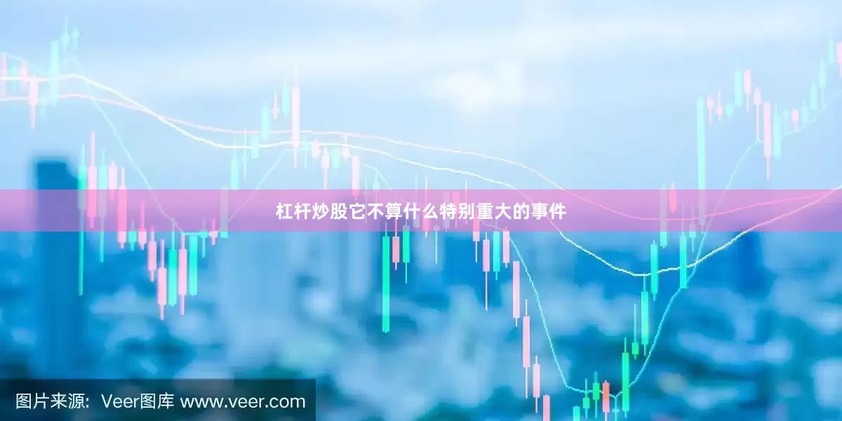 杠杆炒股它不算什么特别重大的事件