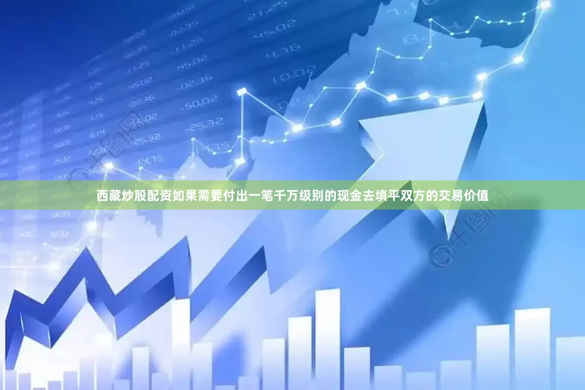 西藏炒股配资如果需要付出一笔千万级别的现金去填平双方的交易价值