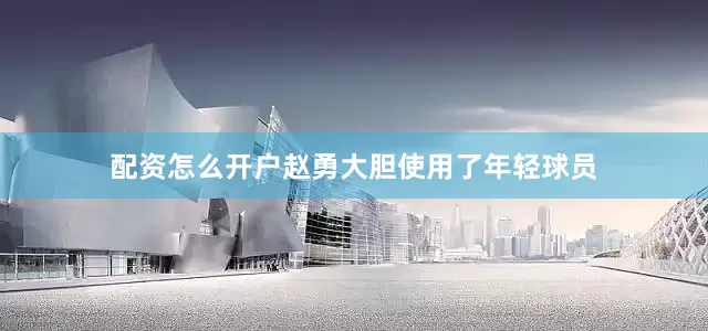 配资怎么开户赵勇大胆使用了年轻球员