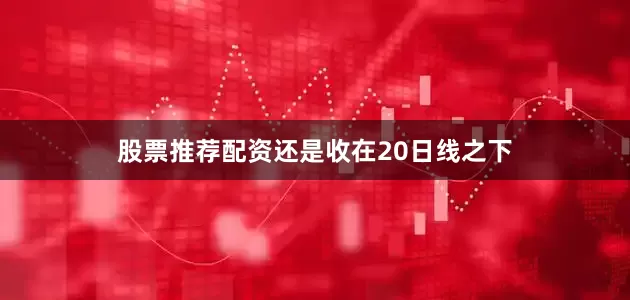 股票推荐配资还是收在20日线之下