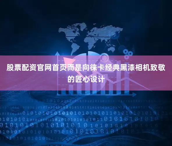 股票配资官网首页而是向徕卡经典黑漆相机致敬的匠心设计