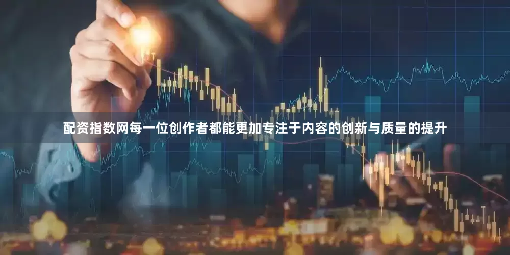 配资指数网每一位创作者都能更加专注于内容的创新与质量的提升