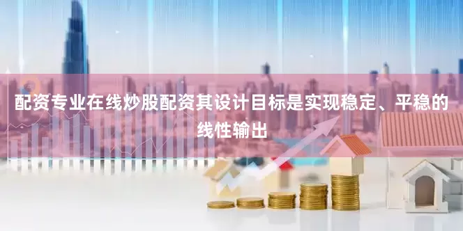 配资专业在线炒股配资其设计目标是实现稳定、平稳的线性输出