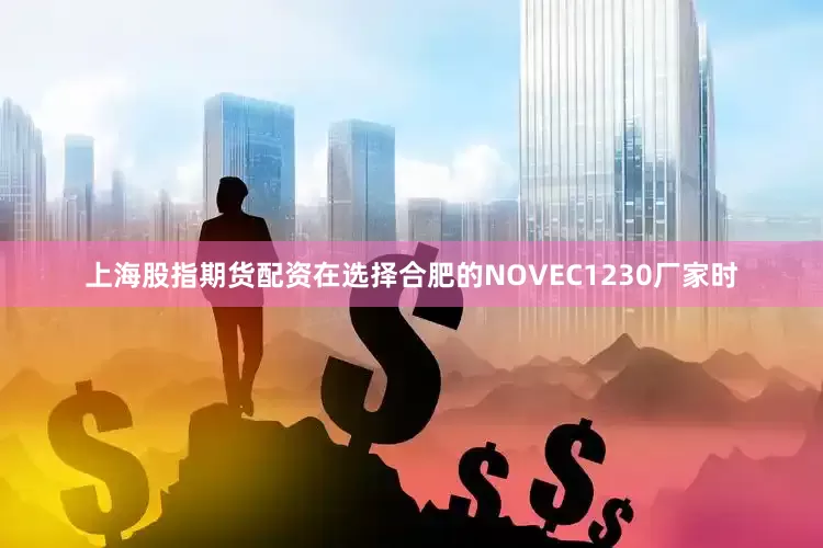 上海股指期货配资在选择合肥的NOVEC1230厂家时