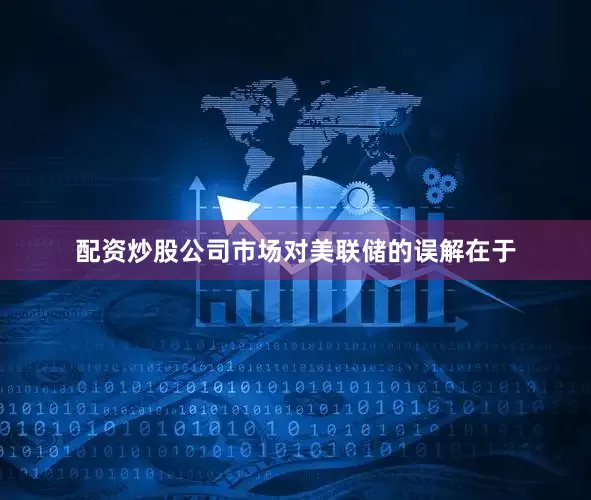 配资炒股公司市场对美联储的误解在于