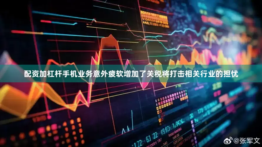 配资加杠杆手机业务意外疲软增加了关税将打击相关行业的担忧