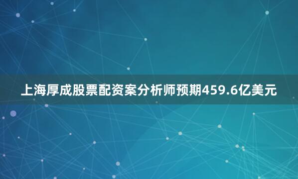 上海厚成股票配资案分析师预期459.6亿美元