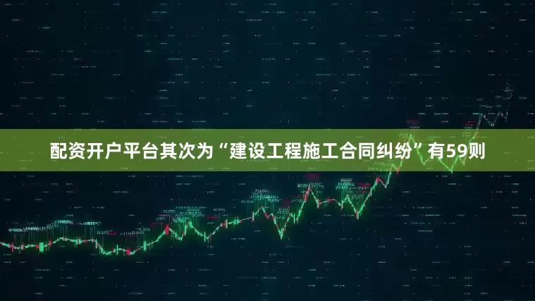 配资开户平台其次为“建设工程施工合同纠纷”有59则